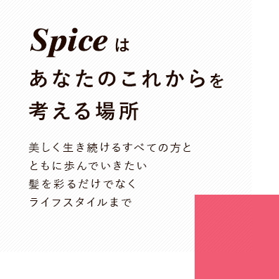 Spiceはあなたのこれからを考える場所 美しく生き続けるすべての方とともに歩んでいきたい 髪を彩るだけでなくライフスタイルまで