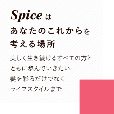 Spiceはあなたのこれからを考える場所 美しく生き続けるすべての方とともに歩んでいきたい 髪を彩るだけでなくライフスタイルまで